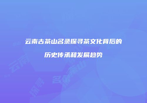 云南古茶山名录探寻茶文化背后的历史传承和发展趋势