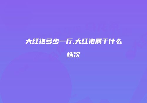 大红袍多少一斤,大红袍属于什么档次