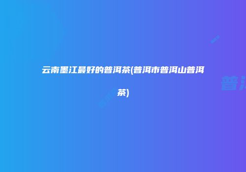 云南墨江最好的普洱茶(普洱市普洱山普洱茶)