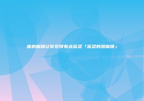 谁的咖啡让你觉得有点苦涩「苦涩的甜咖啡」