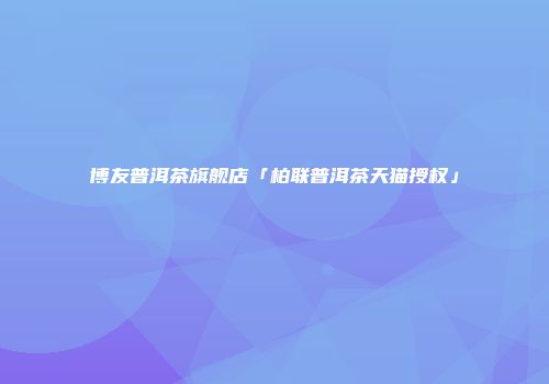 博友普洱茶旗舰店「柏联普洱茶天猫授权」