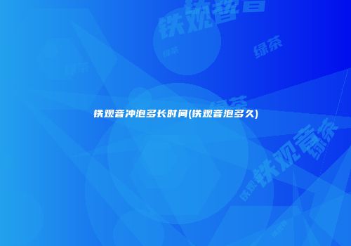 铁观音冲泡多长时间(铁观音泡多久)