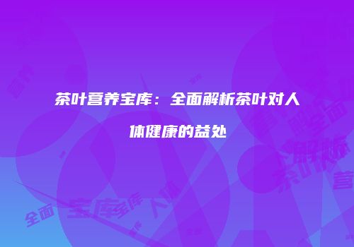 茶叶营养宝库：全面解析茶叶对人体健康的益处