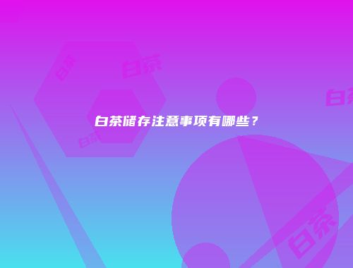 白茶储存注意事项有哪些？