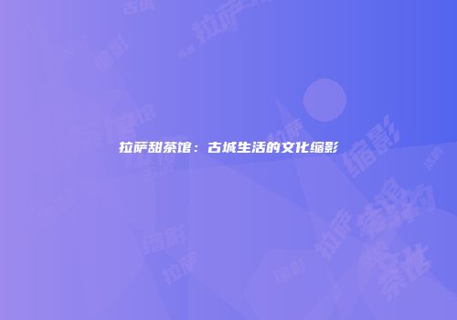 拉萨甜茶馆：古城生活的文化缩影