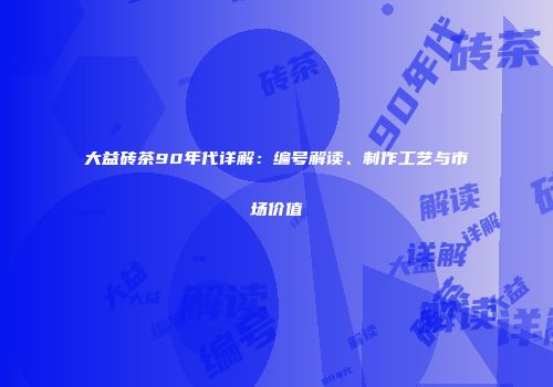 大益砖茶90年代详解：编号解读、制作工艺与市场价值