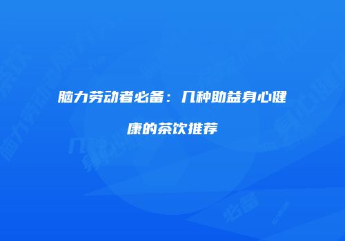 脑力劳动者必备：几种助益身心健康的茶饮推荐