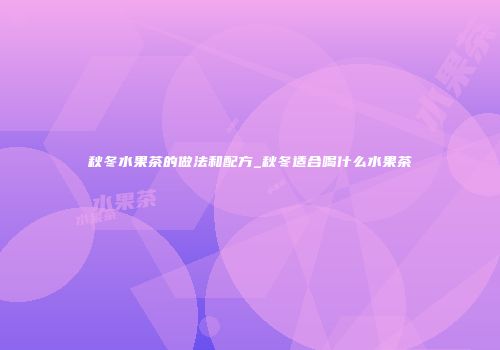 秋冬水果茶的做法和配方_秋冬适合喝什么水果茶
