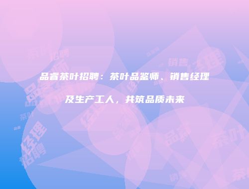 品睿茶叶招聘：茶叶品鉴师、销售经理及生产工人，共筑品质未来