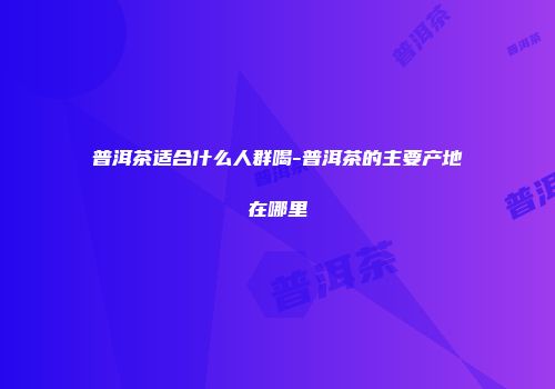 普洱茶适合什么人群喝-普洱茶的主要产地在哪里