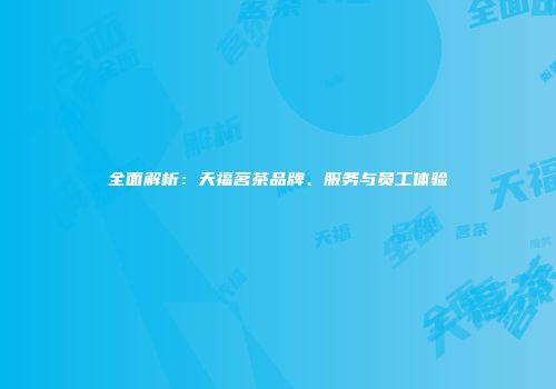 全面解析：天福茗茶品牌、服务与员工体验