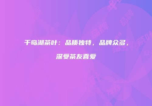 千岛湖茶叶：品质独特，品牌众多，深受茶友喜爱