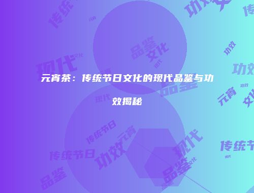 元宵茶：传统节日文化的现代品鉴与功效揭秘