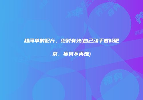 超简单的配方，绝对有效(自己动手做减肥茶，瘦身不再难)