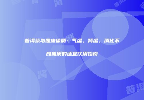 普洱茶与健康体质：气虚、肾虚、消化不良体质的适宜饮用指南