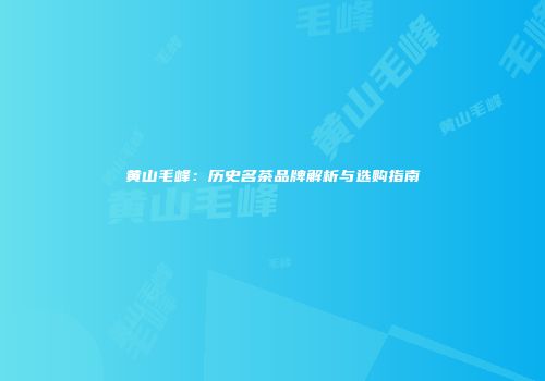 黄山毛峰：历史名茶品牌解析与选购指南