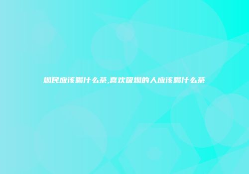 烟民应该喝什么茶,喜欢吸烟的人应该喝什么茶