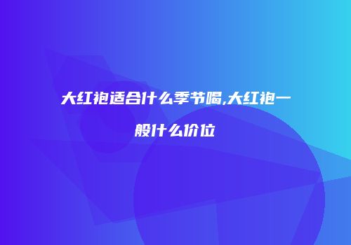大红袍适合什么季节喝,大红袍一般什么价位