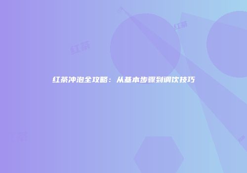 红茶冲泡全攻略：从基本步骤到调饮技巧
