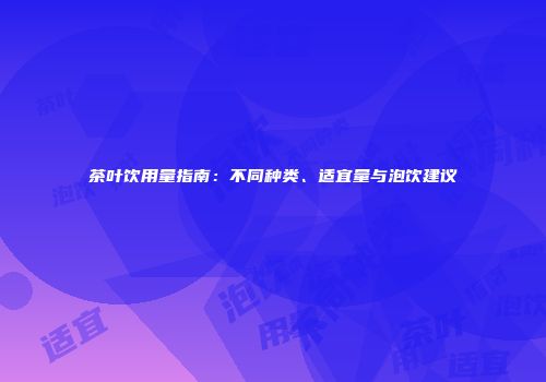 茶叶饮用量指南：不同种类、适宜量与泡饮建议