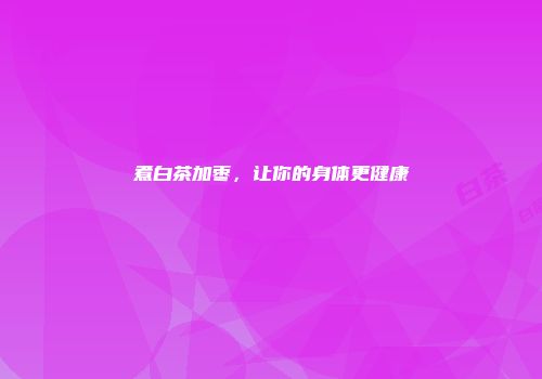 煮白茶加枣，让你的身体更健康