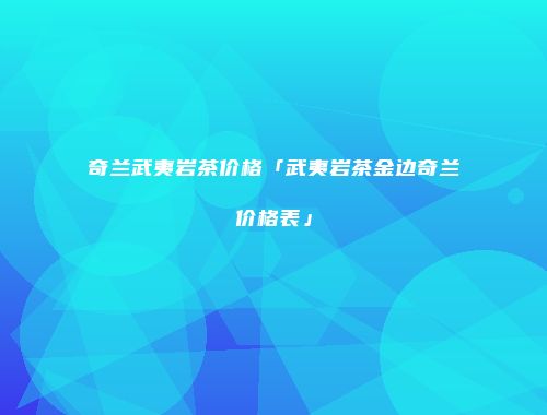 奇兰武夷岩茶价格「武夷岩茶金边奇兰价格表」