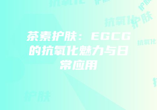 茶素护肤：EGCG的抗氧化魅力与日常应用
