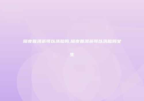 隔夜普洱茶可以洗脸吗,隔夜普洱茶可以洗脸吗女生