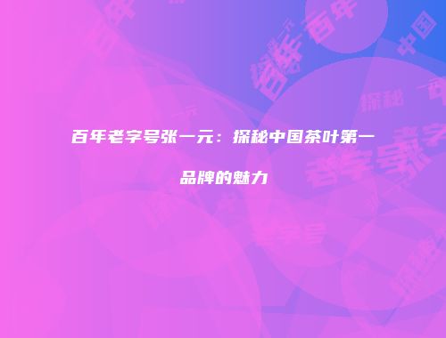百年老字号张一元：探秘中国茶叶第一品牌的魅力