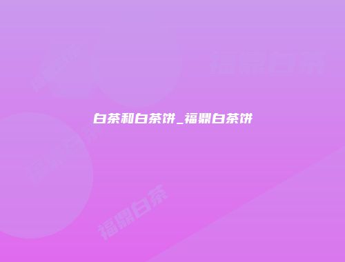 白茶和白茶饼_福鼎白茶饼