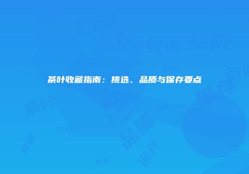 茶叶收藏指南：挑选、品质与保存要点