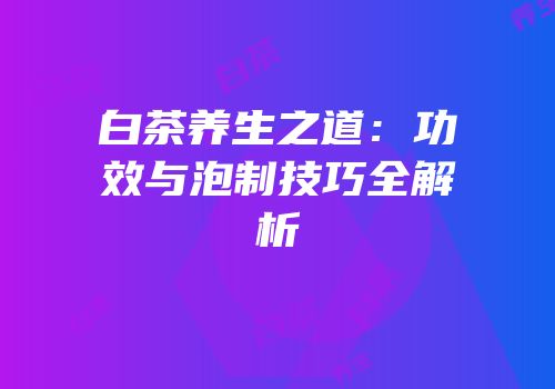 白茶养生之道：功效与泡制技巧全解析