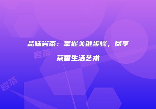 品味岩茶：掌握关键步骤，尽享茶香生活艺术