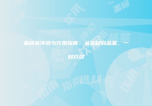 盖碗茶冲泡与饮用指南：从选材到品鉴，一网打尽