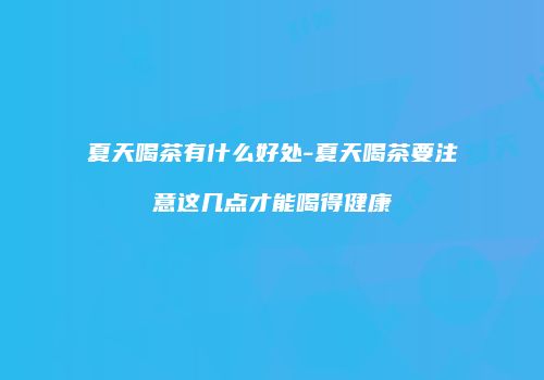 夏天喝茶有什么好处-夏天喝茶要注意这几点才能喝得健康