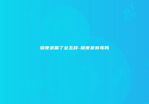 隔夜茶喝了会怎样-隔夜茶有毒吗