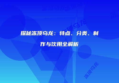 探秘冻顶乌龙：特点、分类、制作与饮用全解析