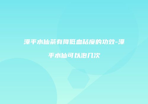 漳平水仙茶有降低血粘度的功效-漳平水仙可以泡几次