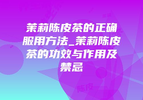 茉莉陈皮茶的正确服用方法_茉莉陈皮茶的功效与作用及禁忌