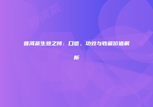 普洱茶生熟之辨：口感、功效与收藏价值解析