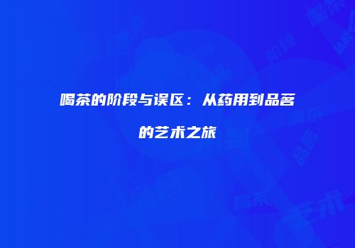 喝茶的阶段与误区：从药用到品茗的艺术之旅