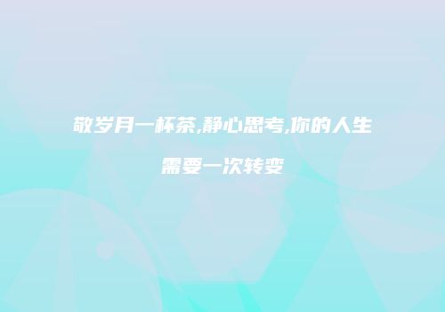敬岁月一杯茶,静心思考,你的人生需要一次转变