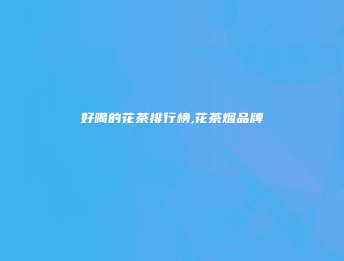 好喝的花茶排行榜,花茶烟品牌