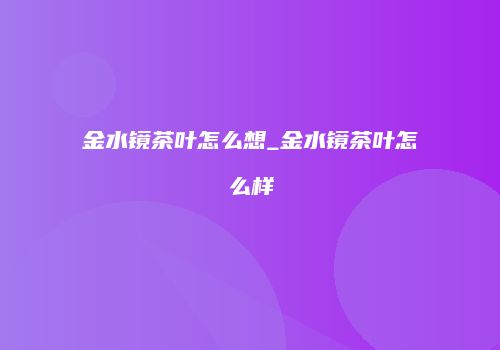 金水镜茶叶怎么想_金水镜茶叶怎么样