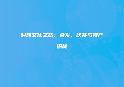 侗族文化之旅：染发、饮茶与特产探秘