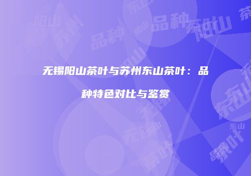 无锡阳山茶叶与苏州东山茶叶：品种特色对比与鉴赏