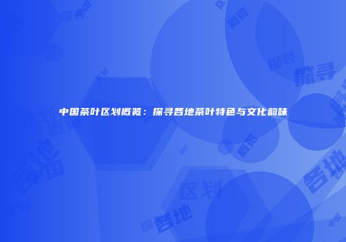 中国茶叶区划概览：探寻各地茶叶特色与文化韵味