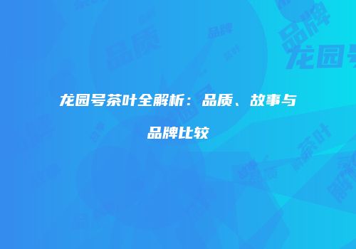 龙园号茶叶全解析：品质、故事与品牌比较
