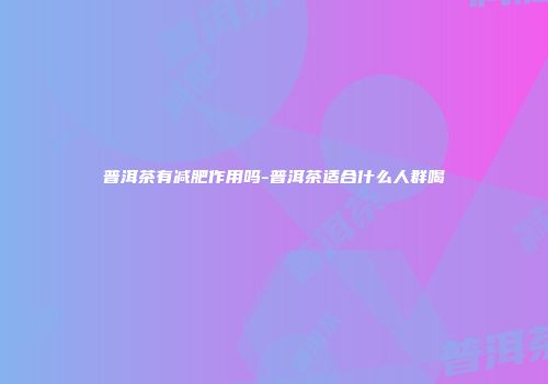 普洱茶有减肥作用吗-普洱茶适合什么人群喝