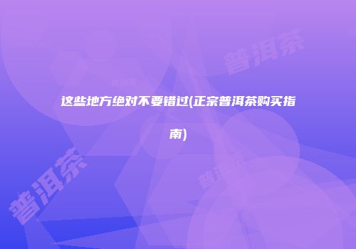 这些地方绝对不要错过(正宗普洱茶购买指南)